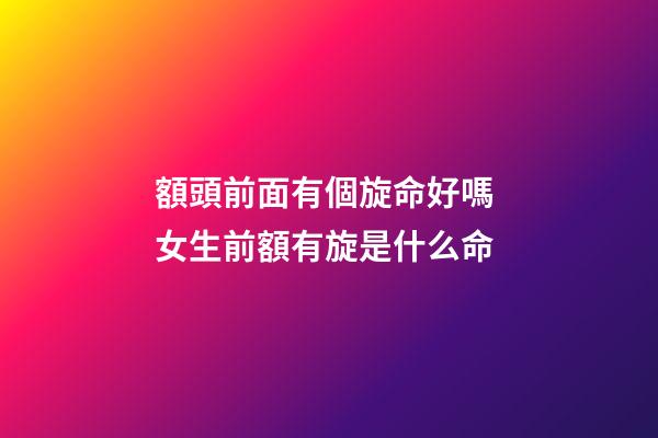 額頭前面有個旋命好嗎 女生前額有旋是什么命-第1張-觀點-玄機派